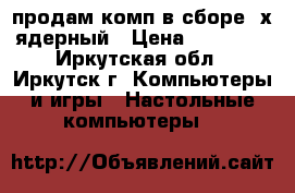 продам комп в сборе 2х ядерный › Цена ­ 10 000 - Иркутская обл., Иркутск г. Компьютеры и игры » Настольные компьютеры   